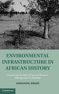 Environmental Infrastructure in African History: Examining the Myth of Natural Resource Management in Namibia - Emmanuel Kreike - cover