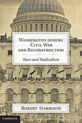Washington during Civil War and Reconstruction: Race and Radicalism - Robert Harrison - cover