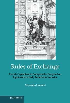 Rules of Exchange: French Capitalism in Comparative Perspective, Eighteenth to Early Twentieth Centuries - Alessandro Stanziani - cover