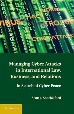 Managing Cyber Attacks in International Law, Business, and Relations: In Search of Cyber Peace - Scott J. Shackelford - cover