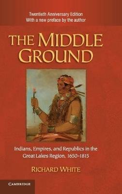 The Middle Ground: Indians, Empires, and Republics in the Great Lakes Region, 1650–1815 - Richard White - cover