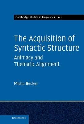 The Acquisition of Syntactic Structure: Animacy and Thematic Alignment - Misha Becker - cover