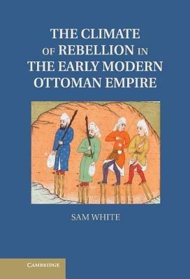 The Climate of Rebellion in the Early Modern Ottoman Empire - Sam White - cover