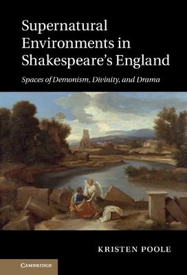 Supernatural Environments in Shakespeare's England: Spaces of Demonism, Divinity, and Drama - Kristen Poole - cover