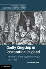 Godly Kingship in Restoration England: The Politics of The Royal Supremacy, 1660–1688