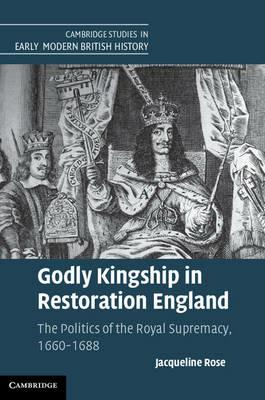 Godly Kingship in Restoration England: The Politics of The Royal Supremacy, 1660–1688 - Jacqueline Rose - cover