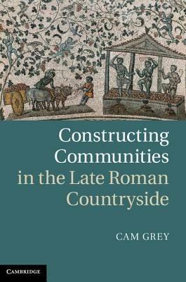 Constructing Communities in the Late Roman Countryside - Cam Grey - cover