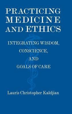 Practicing Medicine and Ethics: Integrating Wisdom, Conscience, and Goals of Care - Lauris Christopher Kaldjian - cover