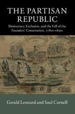 The Partisan Republic: Democracy, Exclusion, and the Fall of the Founders' Constitution, 1780s–1830s