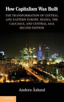 How Capitalism Was Built: The Transformation of Central and Eastern Europe, Russia, the Caucasus, and Central Asia - Anders Aslund - cover