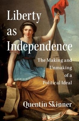 Liberty as Independence: The Making and Unmaking of a Political Ideal - Quentin Skinner - cover