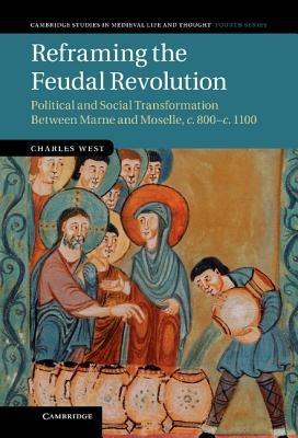 Reframing the Feudal Revolution: Political and Social Transformation between Marne and Moselle, c.800–c.1100 - Charles West - cover