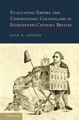 Evaluating Empire and Confronting Colonialism in Eighteenth-Century Britain - Jack P. Greene - cover