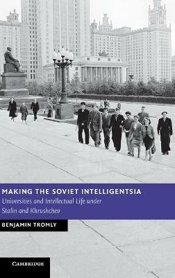 Making the Soviet Intelligentsia: Universities and Intellectual Life under Stalin and Khrushchev - Benjamin Tromly - cover