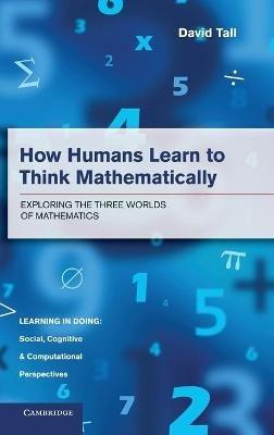 How Humans Learn to Think Mathematically: Exploring the Three Worlds of Mathematics - David Tall - cover