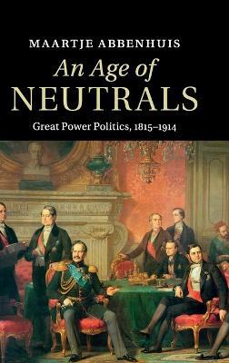 An Age of Neutrals: Great Power Politics, 1815–1914 - Maartje Abbenhuis - cover