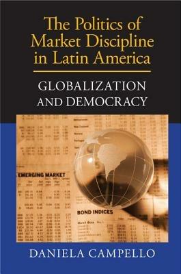The Politics of Market Discipline in Latin America: Globalization and Democracy - Daniela Campello - cover