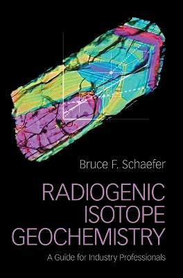 Radiogenic Isotope Geochemistry: A Guide for Industry Professionals - Bruce F. Schaefer - cover