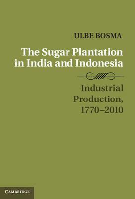 The Sugar Plantation in India and Indonesia: Industrial Production, 1770–2010 - Ulbe Bosma - cover