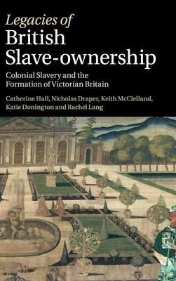 Legacies of British Slave-Ownership: Colonial Slavery and the Formation of Victorian Britain - Catherine Hall,Nicholas Draper,Keith McClelland - cover