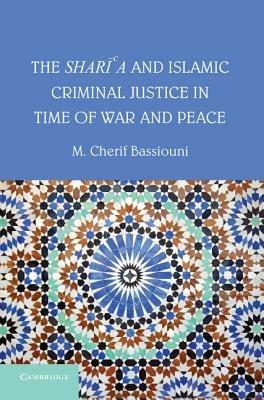 The Shari'a and Islamic Criminal Justice in Time of War and Peace - M. Cherif Bassiouni - cover