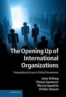 The Opening Up of International Organizations: Transnational Access in Global Governance - Jonas Tallberg,Thomas Sommerer,Theresa Squatrito - cover