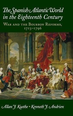 The Spanish Atlantic World in the Eighteenth Century: War and the Bourbon Reforms, 1713–1796 - Allan J. Kuethe,Kenneth J. Andrien - cover