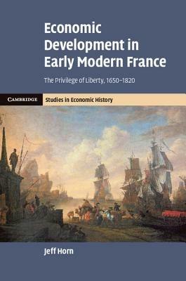 Economic Development in Early Modern France: The Privilege of Liberty, 1650–1820 - Jeff Horn - cover