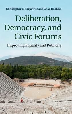 Deliberation, Democracy, and Civic Forums: Improving Equality and Publicity - Christopher F. Karpowitz,Chad Raphael - cover