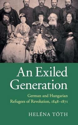 An Exiled Generation: German and Hungarian Refugees of Revolution, 1848–1871 - Heléna Tóth - cover