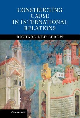 Constructing Cause in International Relations - Richard Ned Lebow - cover