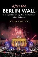 After the Berlin Wall: Memory and the Making of the New Germany, 1989 to the Present - Hope M. Harrison - cover