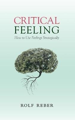 Critical Feeling: How to Use Feelings Strategically - Rolf Reber - cover
