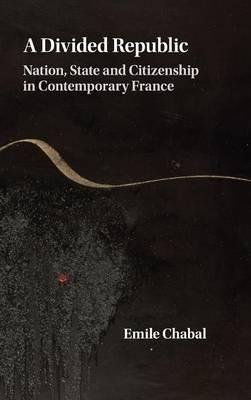 A Divided Republic: Nation, State and Citizenship in Contemporary France - Emile Chabal - cover