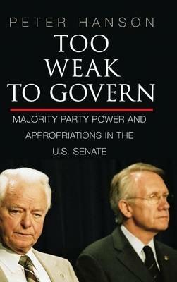 Too Weak to Govern: Majority Party Power and Appropriations in the US Senate - Peter Hanson - cover