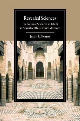 Revealed Sciences: The Natural Sciences in Islam in Seventeenth-Century Morocco - Justin K. Stearns - cover