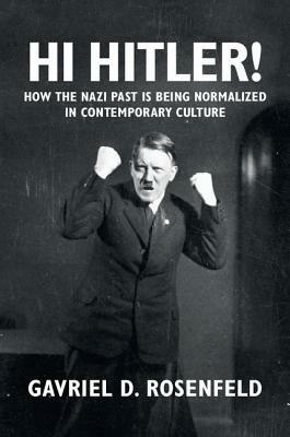 Hi Hitler!: How the Nazi Past Is Being Normalized in Contemporary Culture - Gavriel D. Rosenfeld - cover