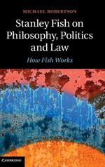 Stanley Fish on Philosophy, Politics and Law: How Fish Works