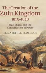 The Creation of the Zulu Kingdom, 1815–1828: War, Shaka, and the Consolidation of Power