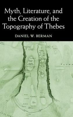Myth, Literature, and the Creation of the Topography of Thebes - Daniel W. Berman - cover