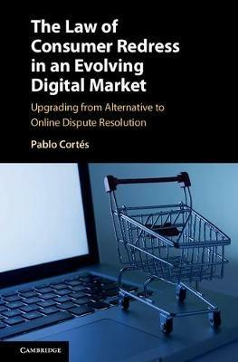 The Law of Consumer Redress in an Evolving Digital Market: Upgrading from Alternative to Online Dispute Resolution - Pablo Cortes - cover