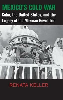 Mexico's Cold War: Cuba, the United States, and the Legacy of the Mexican Revolution - Renata Keller - cover