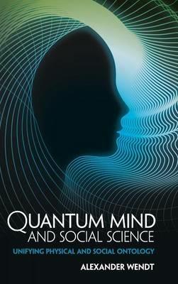 Quantum Mind and Social Science: Unifying Physical and Social Ontology - Alexander Wendt - cover