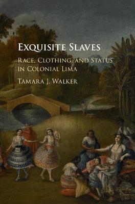 Exquisite Slaves: Race, Clothing, and Status in Colonial Lima - Tamara J. Walker - cover