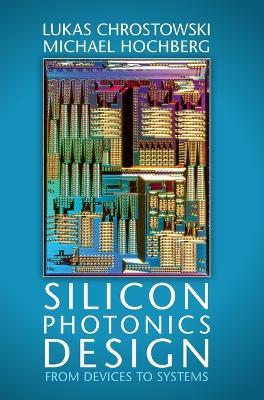 Silicon Photonics Design: From Devices to Systems - Lukas Chrostowski,Michael Hochberg - cover