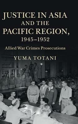 Justice in Asia and the Pacific Region, 1945–1952: Allied War Crimes Prosecutions - Yuma Totani - cover