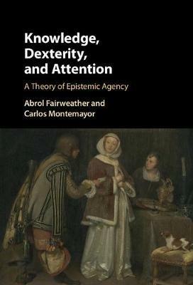 Knowledge, Dexterity, and Attention: A Theory of Epistemic Agency - Abrol Fairweather,Carlos Montemayor - cover