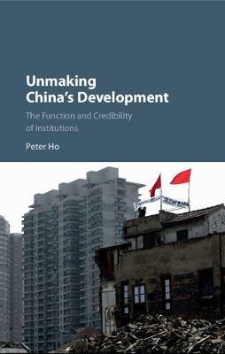Unmaking China's Development: The Function and Credibility of Institutions - Peter Ho - cover
