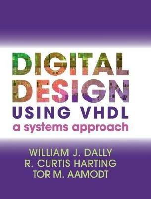 Digital Design Using VHDL: A Systems Approach - William J. Dally,R. Curtis Harting,Tor M. Aamodt - cover