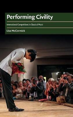 Performing Civility: International Competitions in Classical Music - Lisa McCormick - cover
